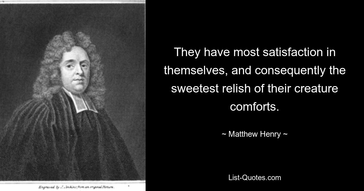 They have most satisfaction in themselves, and consequently the sweetest relish of their creature comforts. — © Matthew Henry