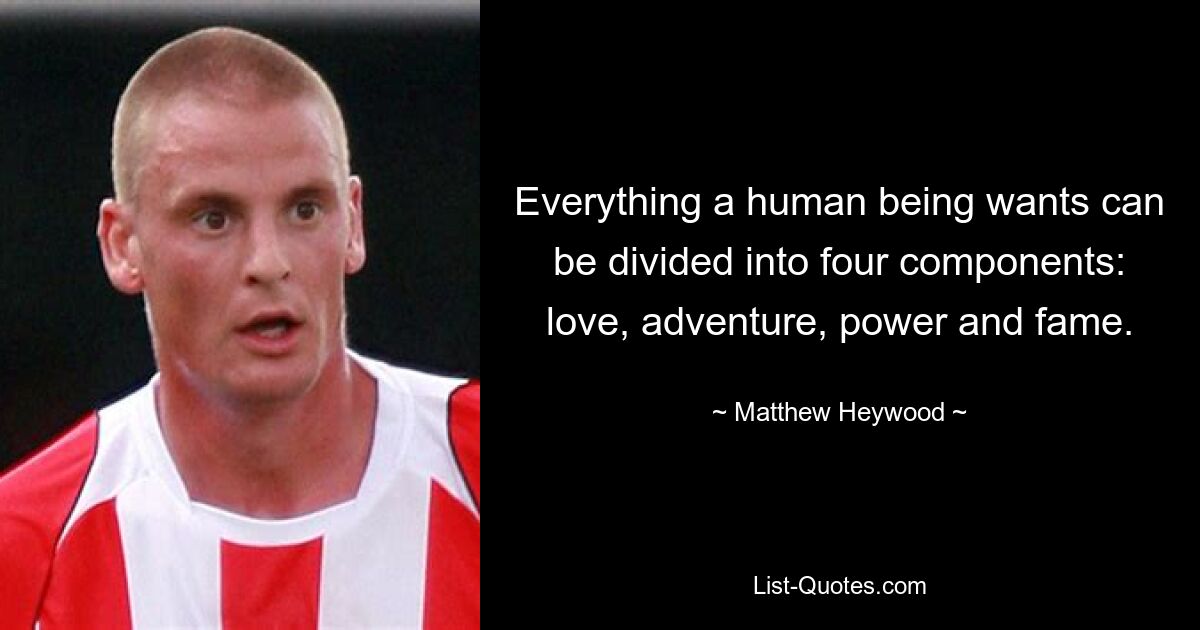 Everything a human being wants can be divided into four components: love, adventure, power and fame. — © Matthew Heywood