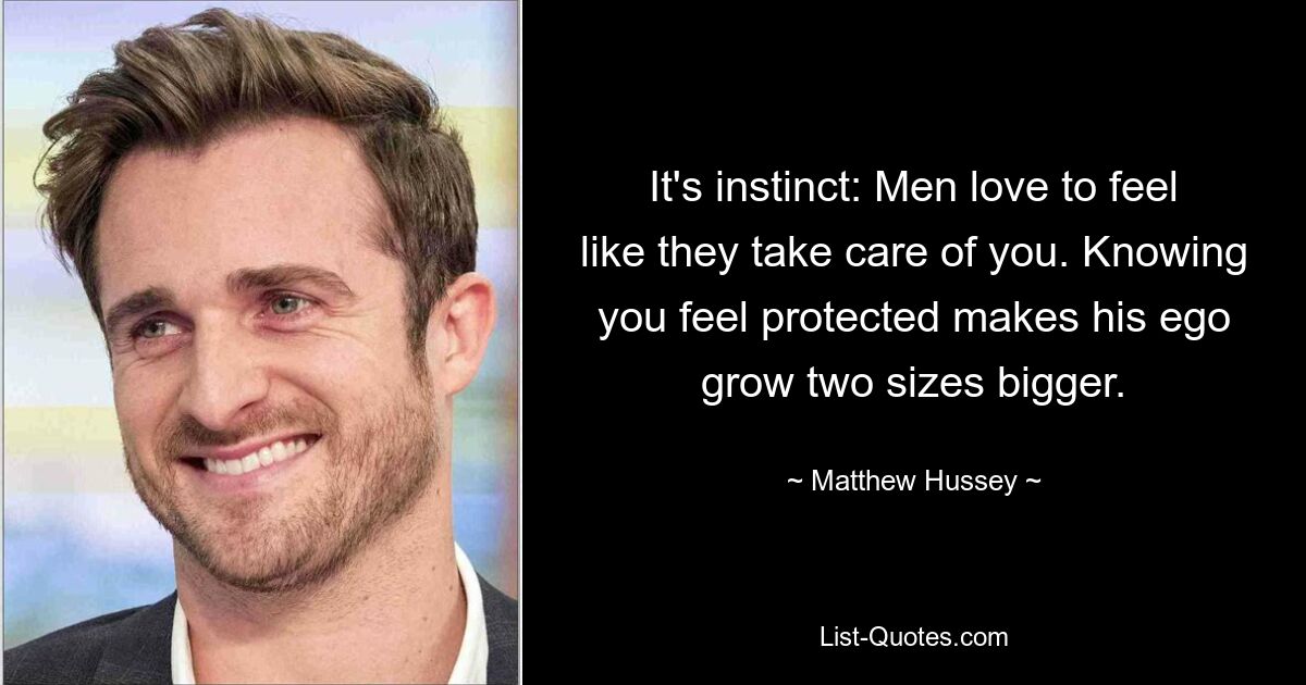 It's instinct: Men love to feel like they take care of you. Knowing you feel protected makes his ego grow two sizes bigger. — © Matthew Hussey