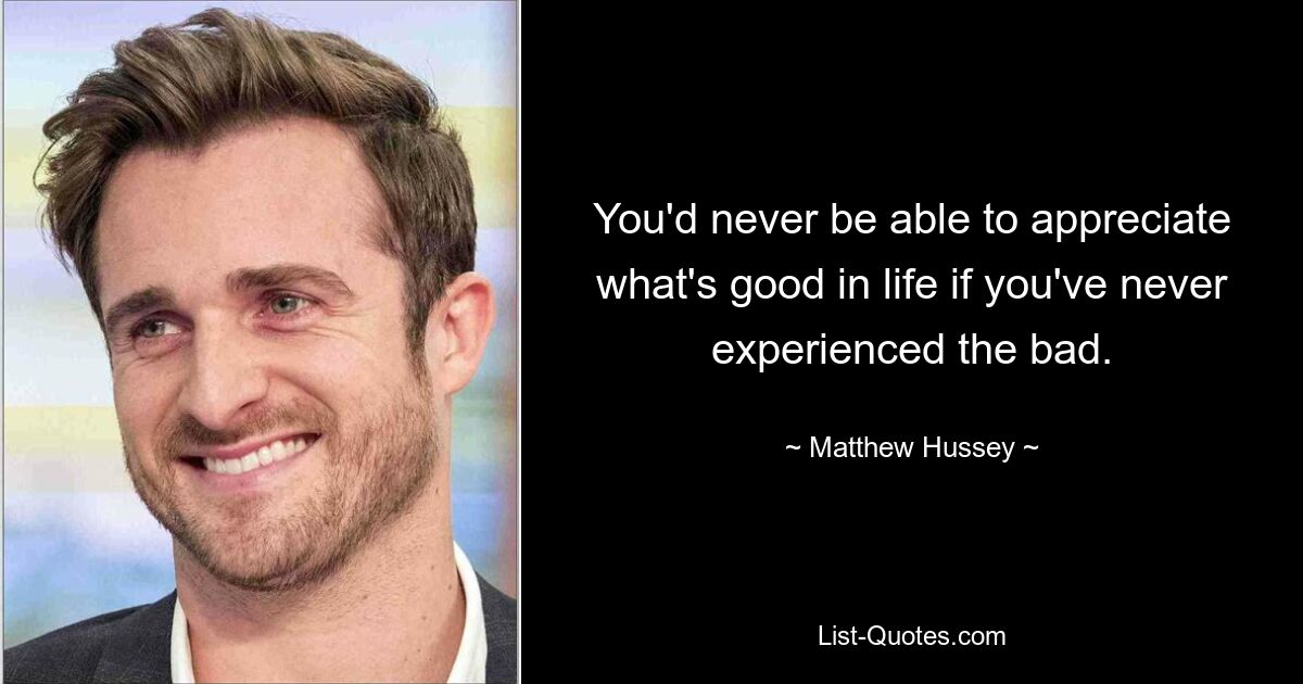 You'd never be able to appreciate what's good in life if you've never experienced the bad. — © Matthew Hussey