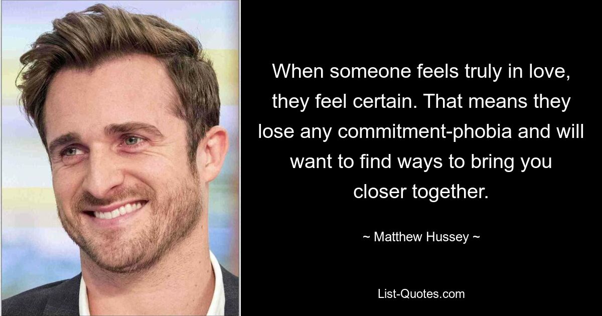 When someone feels truly in love, they feel certain. That means they lose any commitment-phobia and will want to find ways to bring you closer together. — © Matthew Hussey