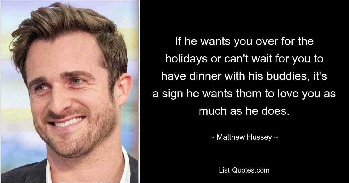 If he wants you over for the holidays or can't wait for you to have dinner with his buddies, it's a sign he wants them to love you as much as he does. — © Matthew Hussey