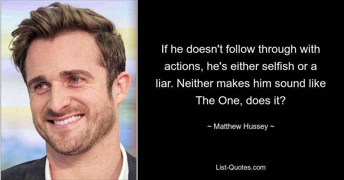 If he doesn't follow through with actions, he's either selfish or a liar. Neither makes him sound like The One, does it? — © Matthew Hussey