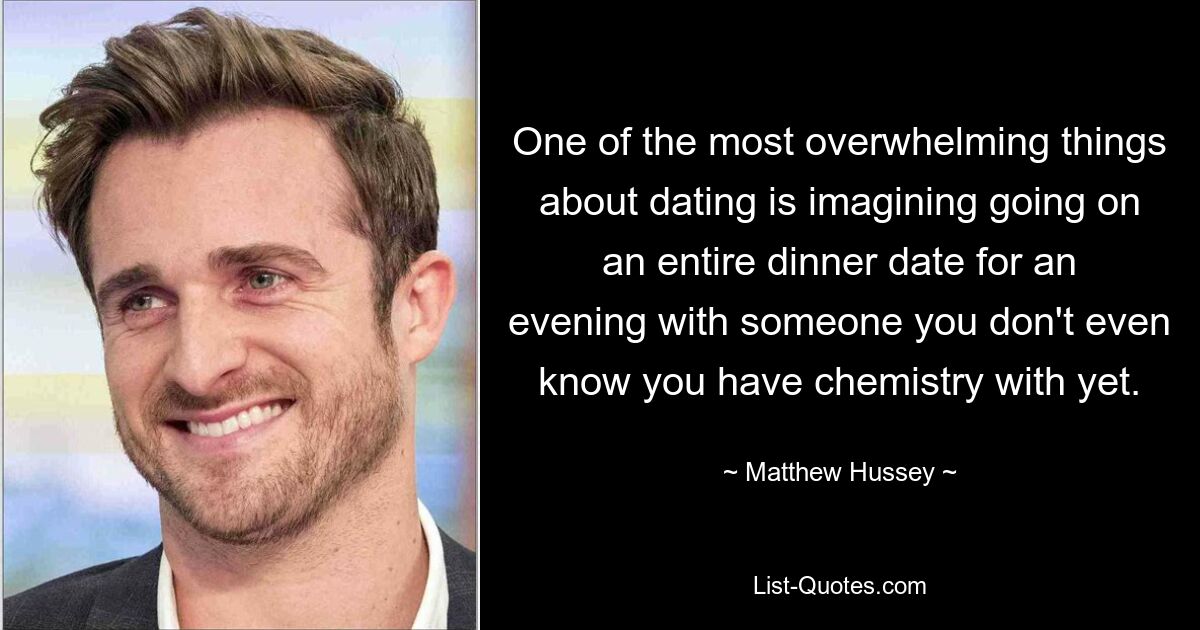 One of the most overwhelming things about dating is imagining going on an entire dinner date for an evening with someone you don't even know you have chemistry with yet. — © Matthew Hussey