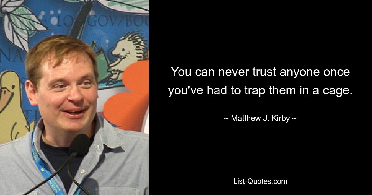 You can never trust anyone once you've had to trap them in a cage. — © Matthew J. Kirby