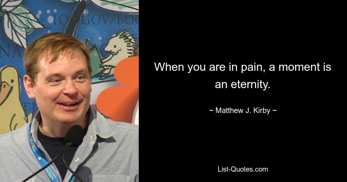 When you are in pain, a moment is an eternity. — © Matthew J. Kirby