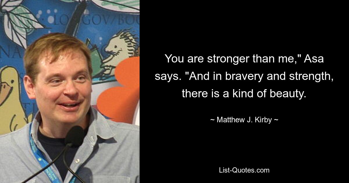 You are stronger than me," Asa says. "And in bravery and strength, there is a kind of beauty. — © Matthew J. Kirby