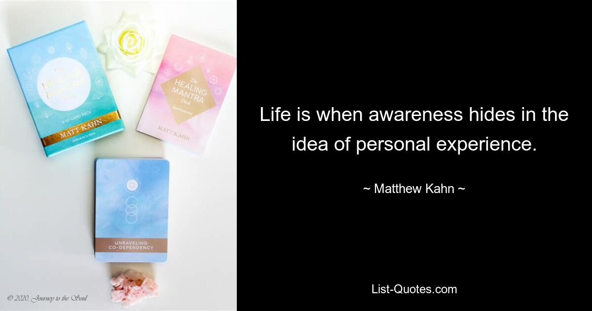 Life is when awareness hides in the idea of personal experience. — © Matthew Kahn