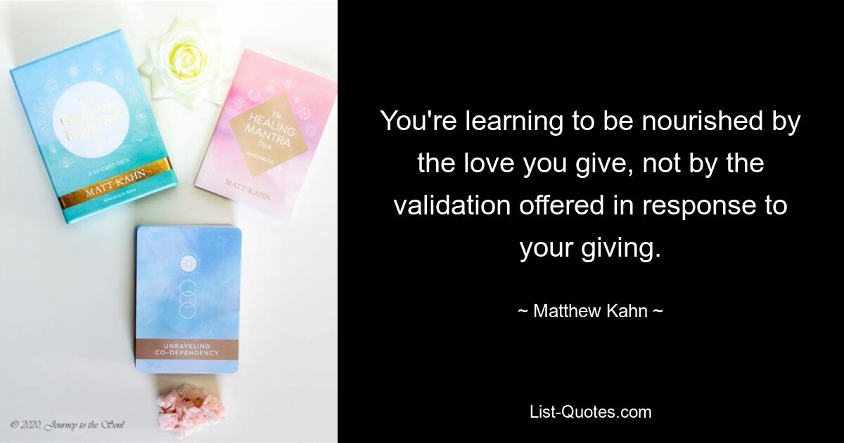 You're learning to be nourished by the love you give, not by the validation offered in response to your giving. — © Matthew Kahn