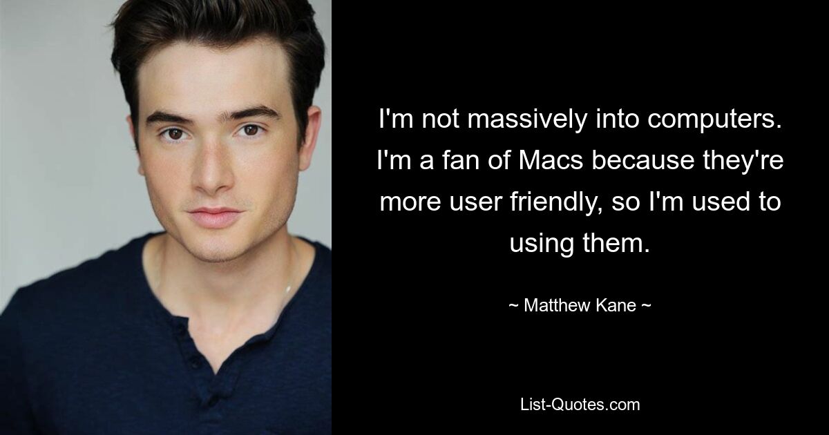 I'm not massively into computers. I'm a fan of Macs because they're more user friendly, so I'm used to using them. — © Matthew Kane