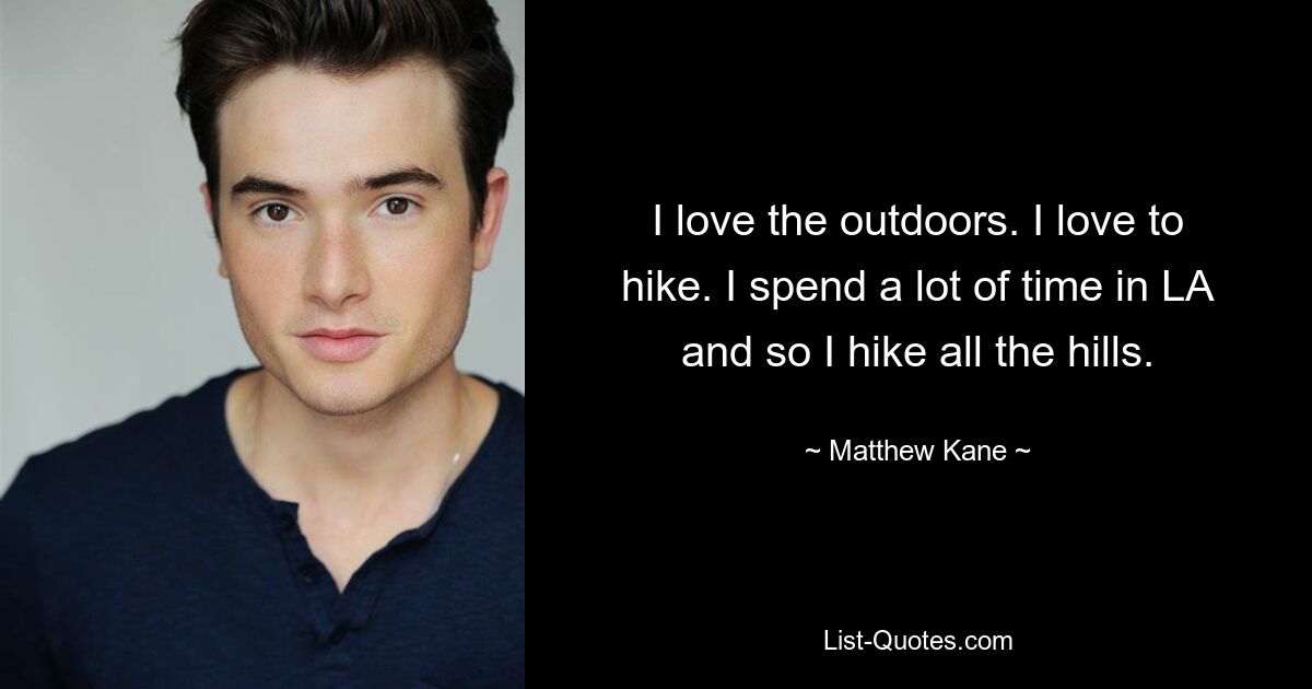 I love the outdoors. I love to hike. I spend a lot of time in LA and so I hike all the hills. — © Matthew Kane