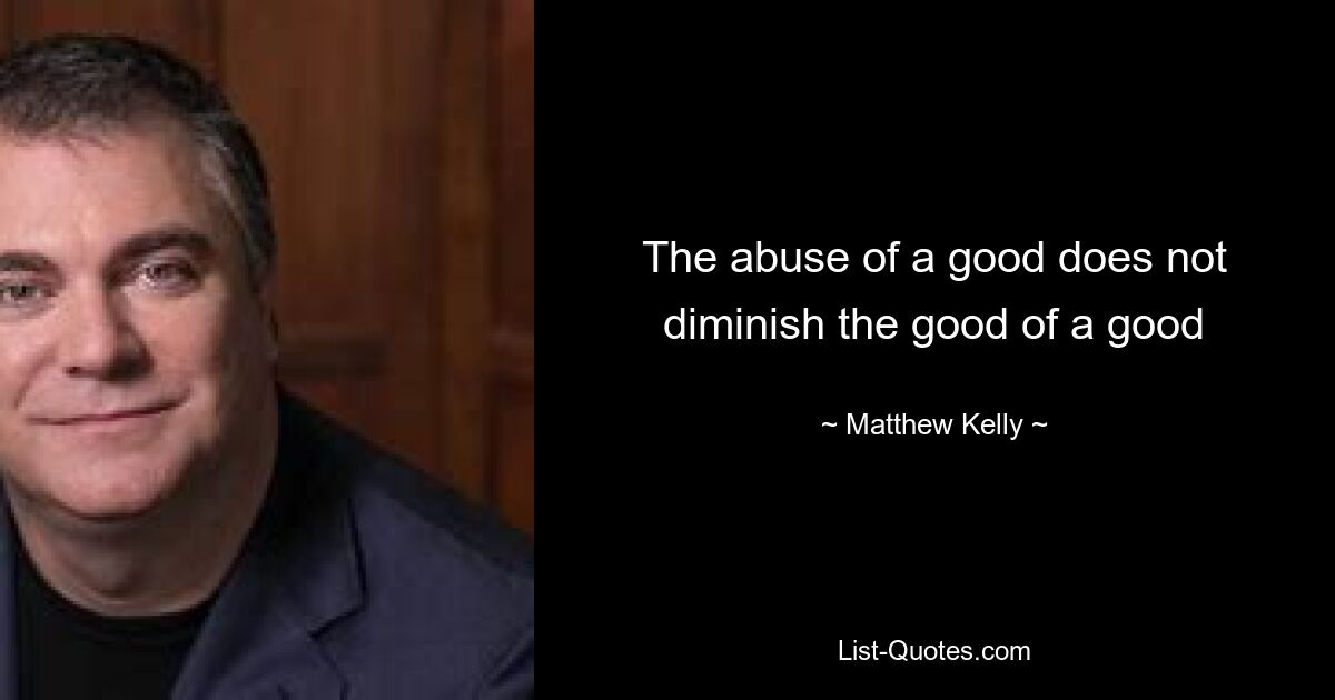 The abuse of a good does not diminish the good of a good — © Matthew Kelly