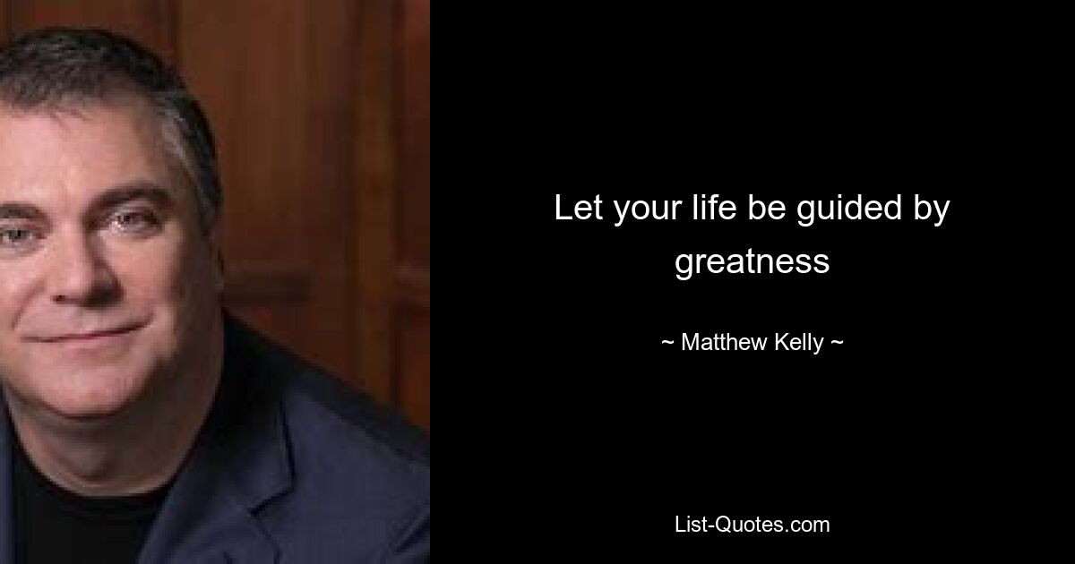 Let your life be guided by greatness — © Matthew Kelly