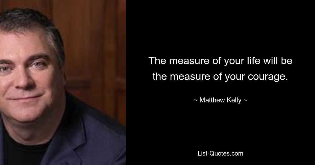 The measure of your life will be the measure of your courage. — © Matthew Kelly