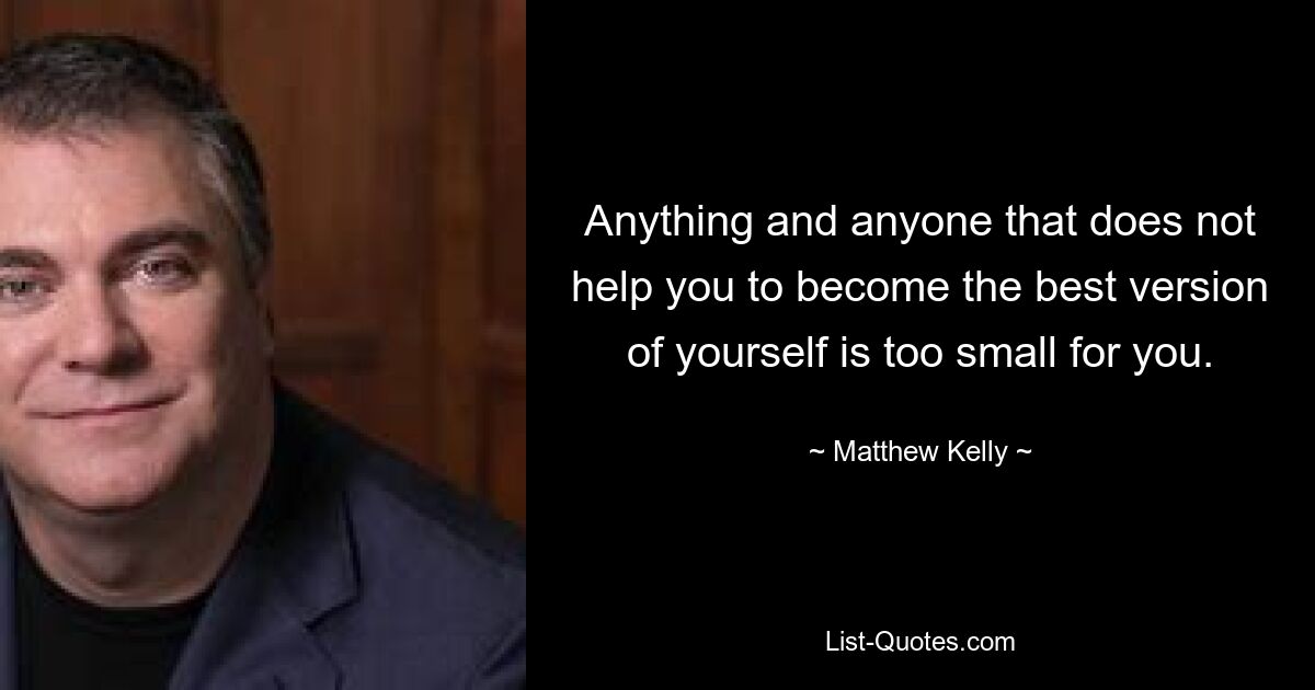 Anything and anyone that does not help you to become the best version of yourself is too small for you. — © Matthew Kelly