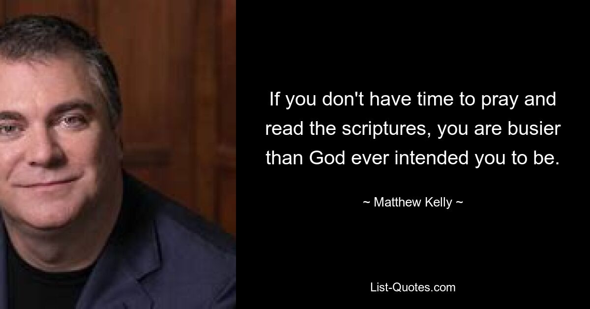 If you don't have time to pray and read the scriptures, you are busier than God ever intended you to be. — © Matthew Kelly