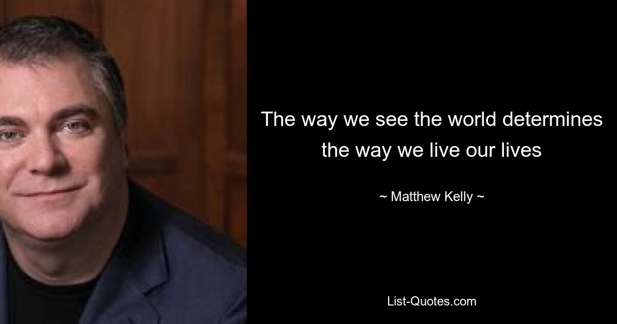 The way we see the world determines the way we live our lives — © Matthew Kelly