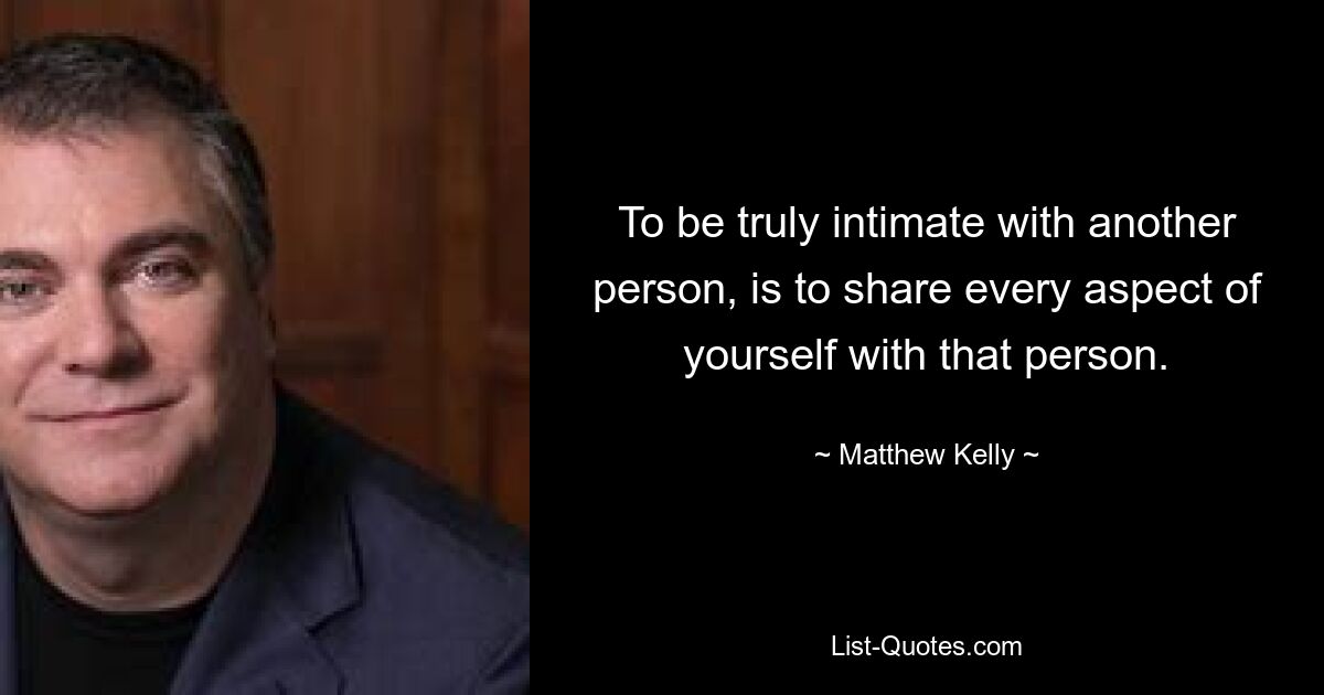 To be truly intimate with another person, is to share every aspect of yourself with that person. — © Matthew Kelly