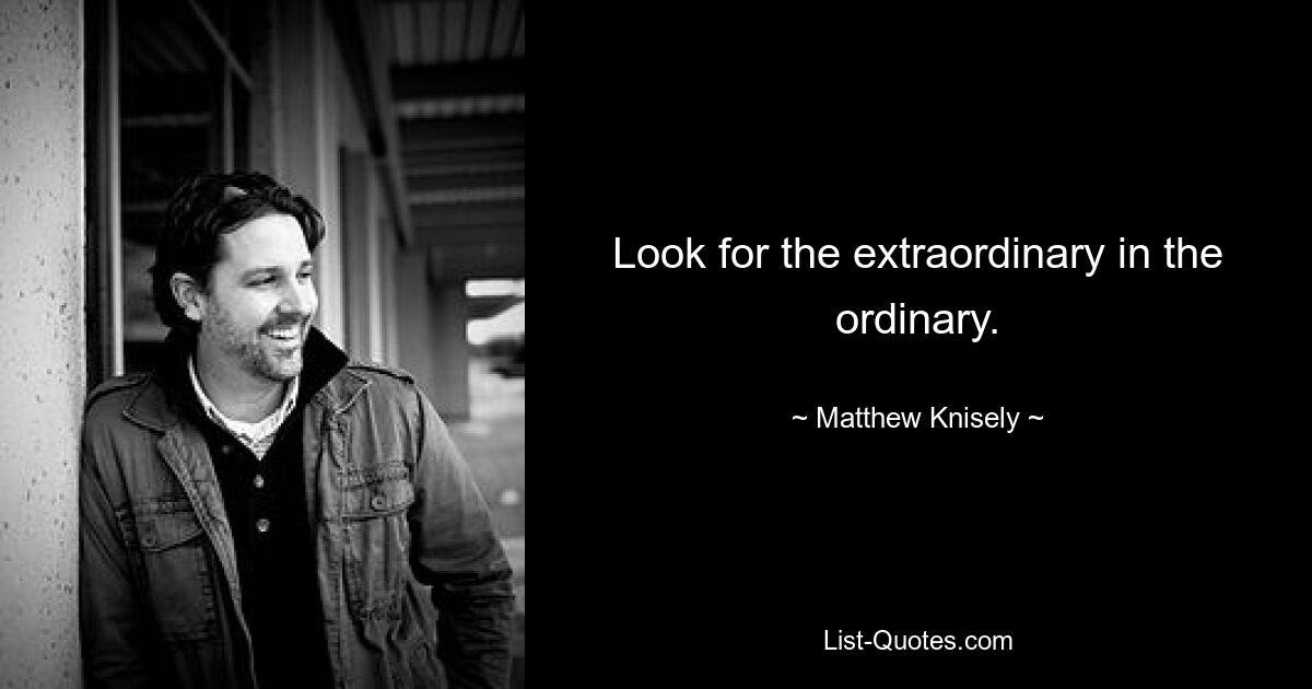 Look for the extraordinary in the ordinary. — © Matthew Knisely