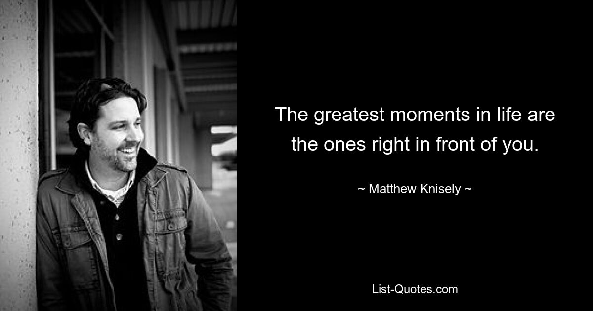 The greatest moments in life are the ones right in front of you. — © Matthew Knisely