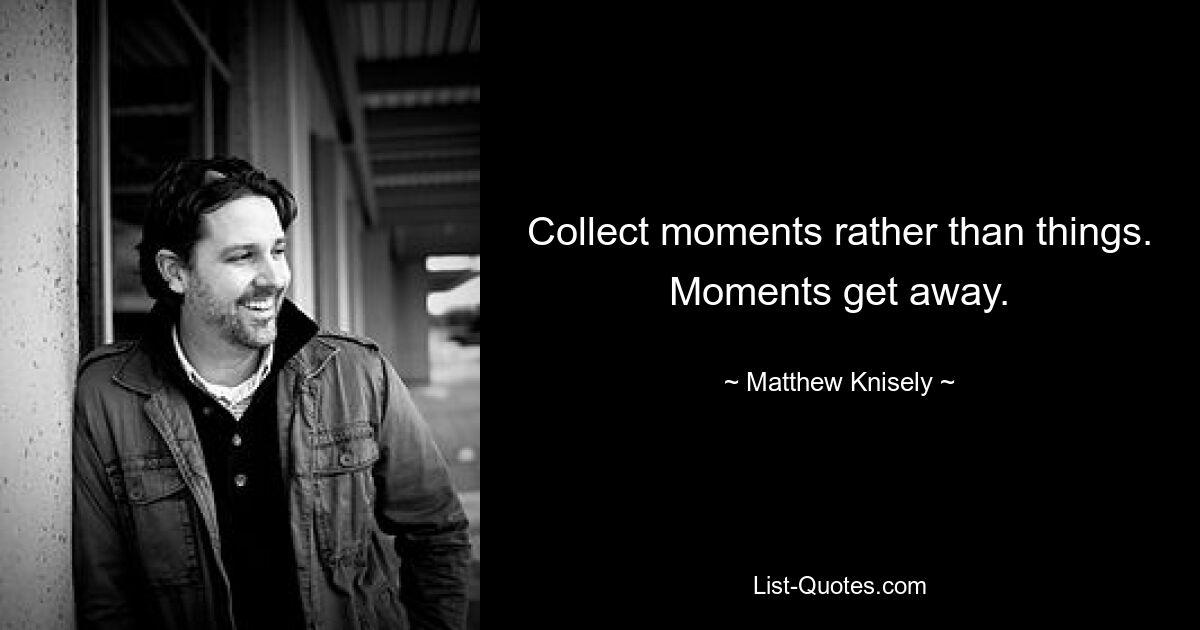 Collect moments rather than things. Moments get away. — © Matthew Knisely