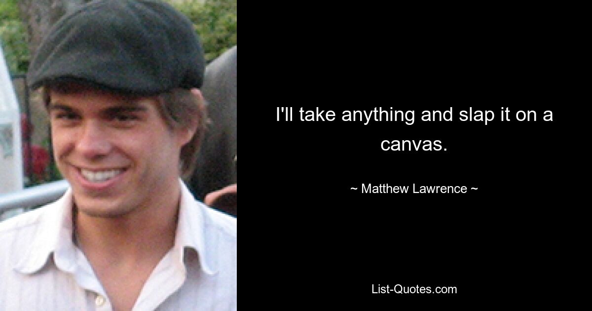 I'll take anything and slap it on a canvas. — © Matthew Lawrence