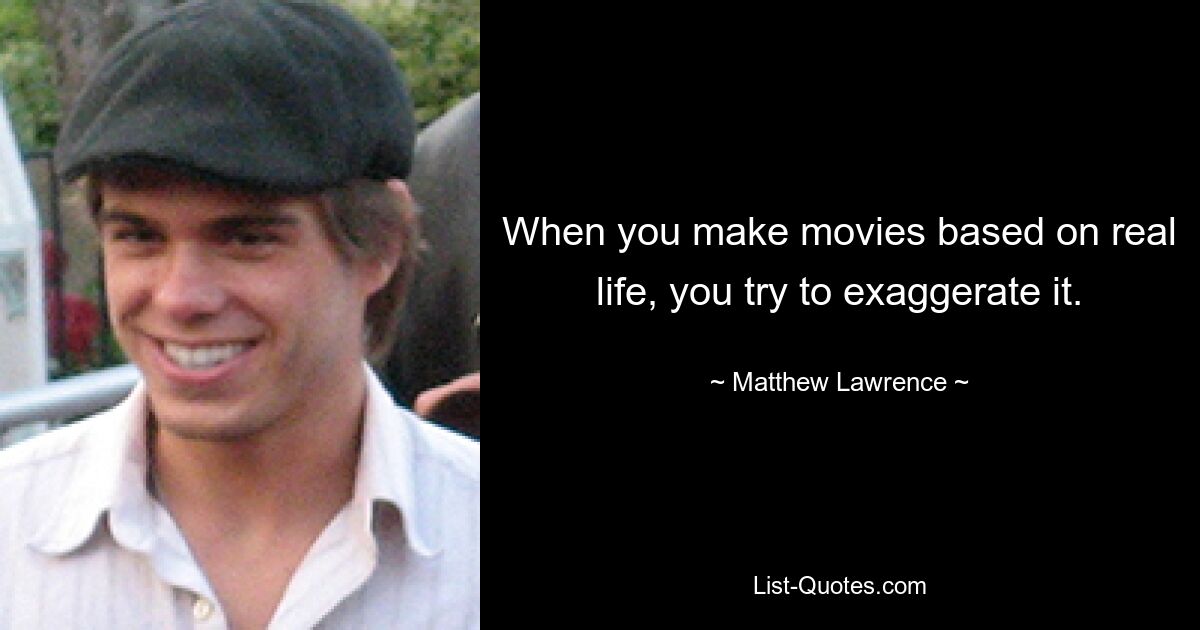 When you make movies based on real life, you try to exaggerate it. — © Matthew Lawrence