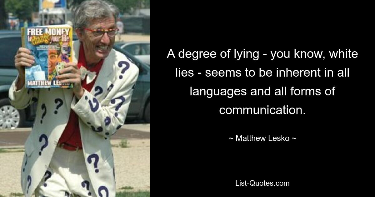 A degree of lying - you know, white lies - seems to be inherent in all languages and all forms of communication. — © Matthew Lesko