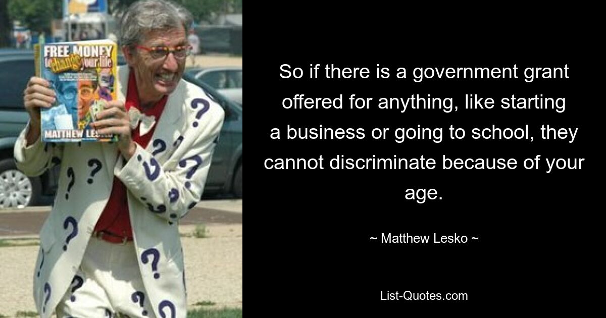 So if there is a government grant offered for anything, like starting a business or going to school, they cannot discriminate because of your age. — © Matthew Lesko