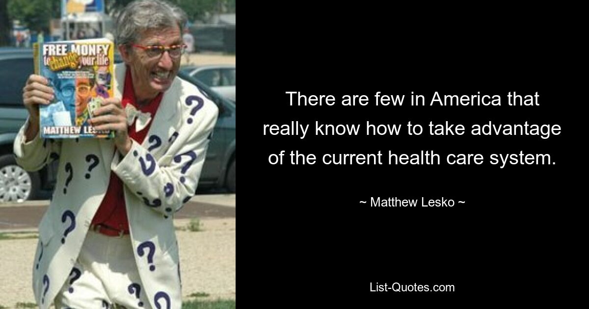 There are few in America that really know how to take advantage of the current health care system. — © Matthew Lesko