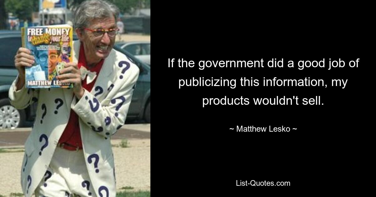 If the government did a good job of publicizing this information, my products wouldn't sell. — © Matthew Lesko