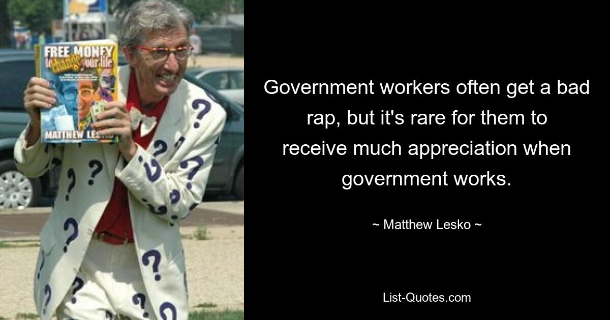 Government workers often get a bad rap, but it's rare for them to receive much appreciation when government works. — © Matthew Lesko