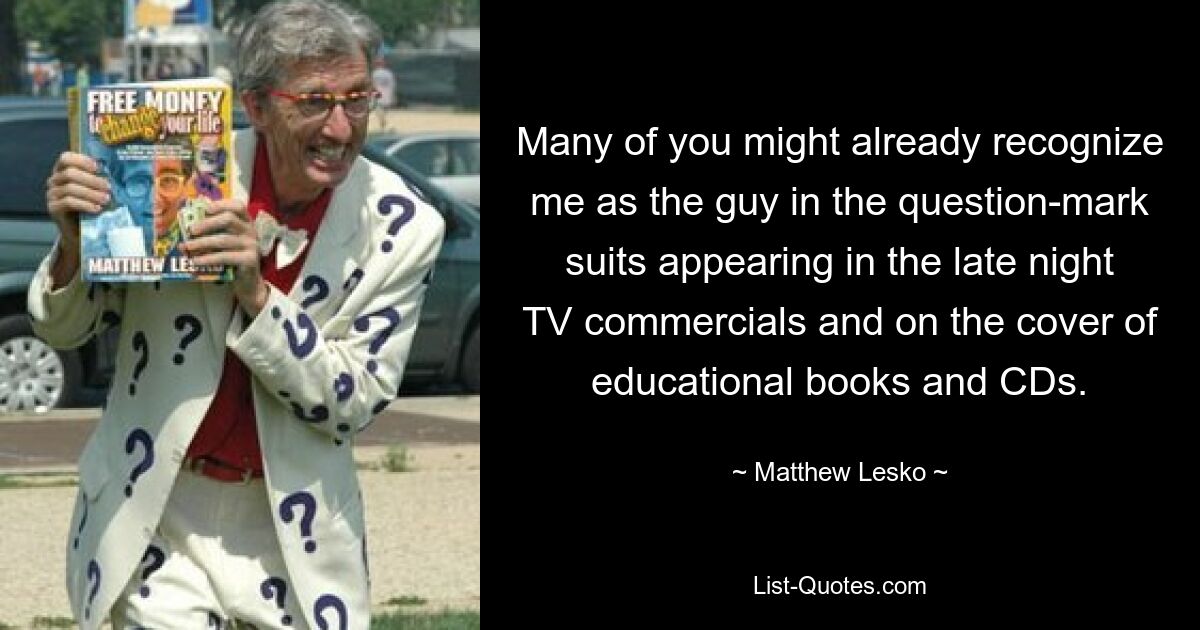 Many of you might already recognize me as the guy in the question-mark suits appearing in the late night TV commercials and on the cover of educational books and CDs. — © Matthew Lesko