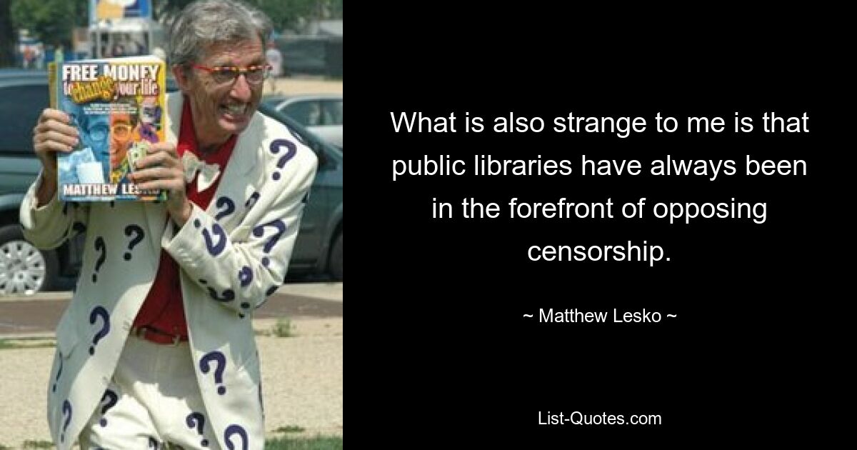 What is also strange to me is that public libraries have always been in the forefront of opposing censorship. — © Matthew Lesko