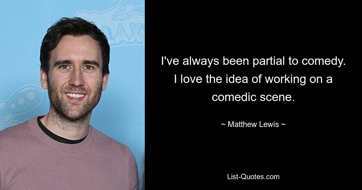 I've always been partial to comedy. I love the idea of working on a comedic scene. — © Matthew Lewis