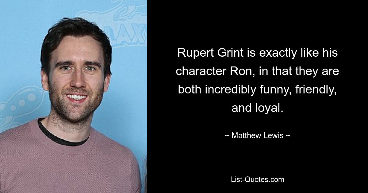 Rupert Grint is exactly like his character Ron, in that they are both incredibly funny, friendly, and loyal. — © Matthew Lewis