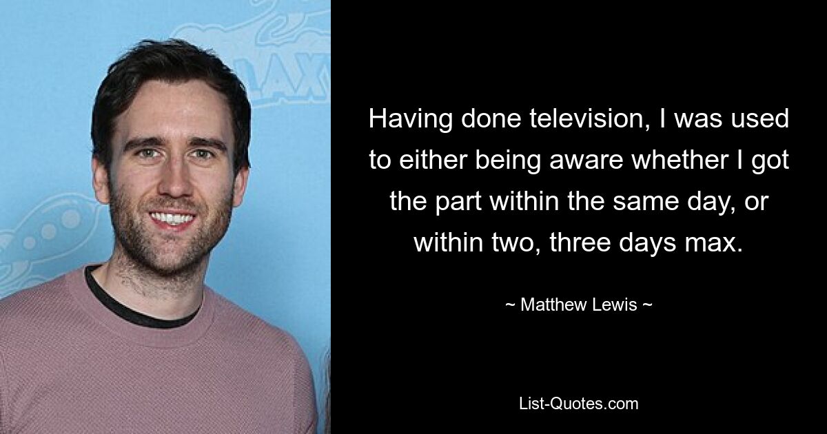 Having done television, I was used to either being aware whether I got the part within the same day, or within two, three days max. — © Matthew Lewis