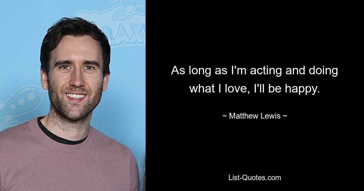 As long as I'm acting and doing what I love, I'll be happy. — © Matthew Lewis