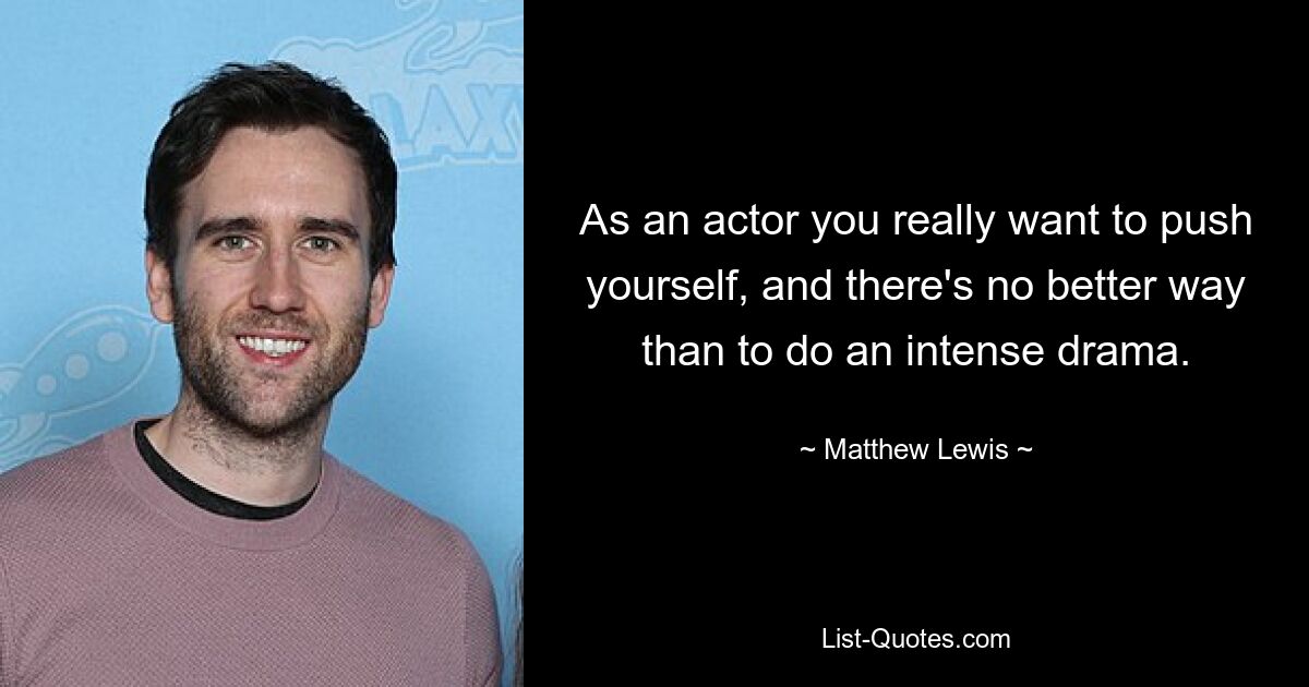 As an actor you really want to push yourself, and there's no better way than to do an intense drama. — © Matthew Lewis