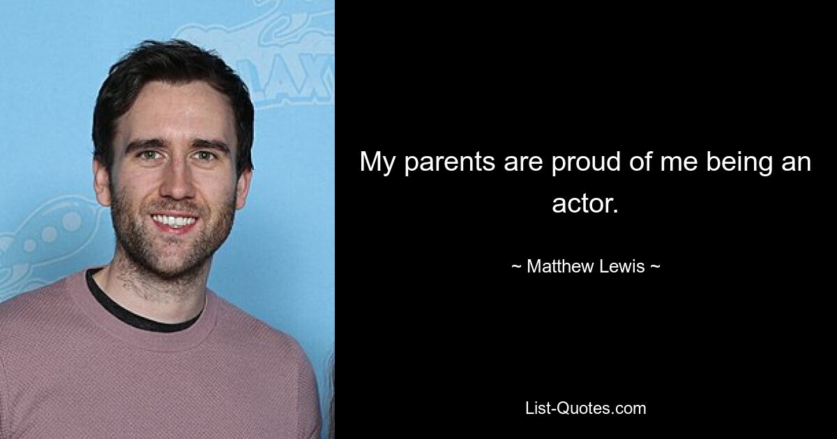 My parents are proud of me being an actor. — © Matthew Lewis