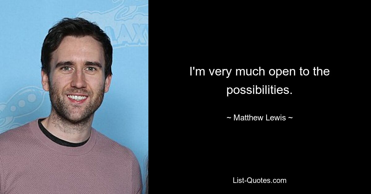 I'm very much open to the possibilities. — © Matthew Lewis