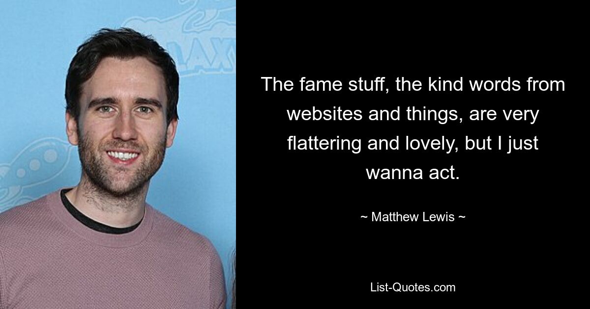 The fame stuff, the kind words from websites and things, are very flattering and lovely, but I just wanna act. — © Matthew Lewis