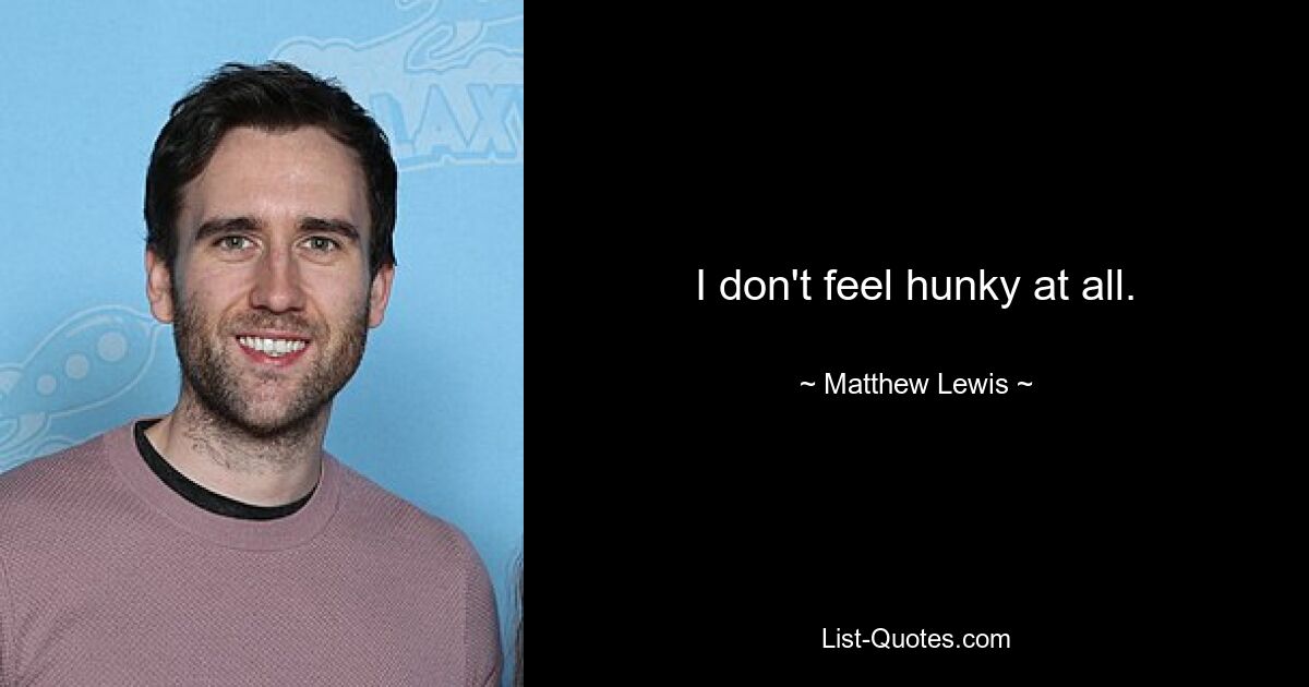 I don't feel hunky at all. — © Matthew Lewis