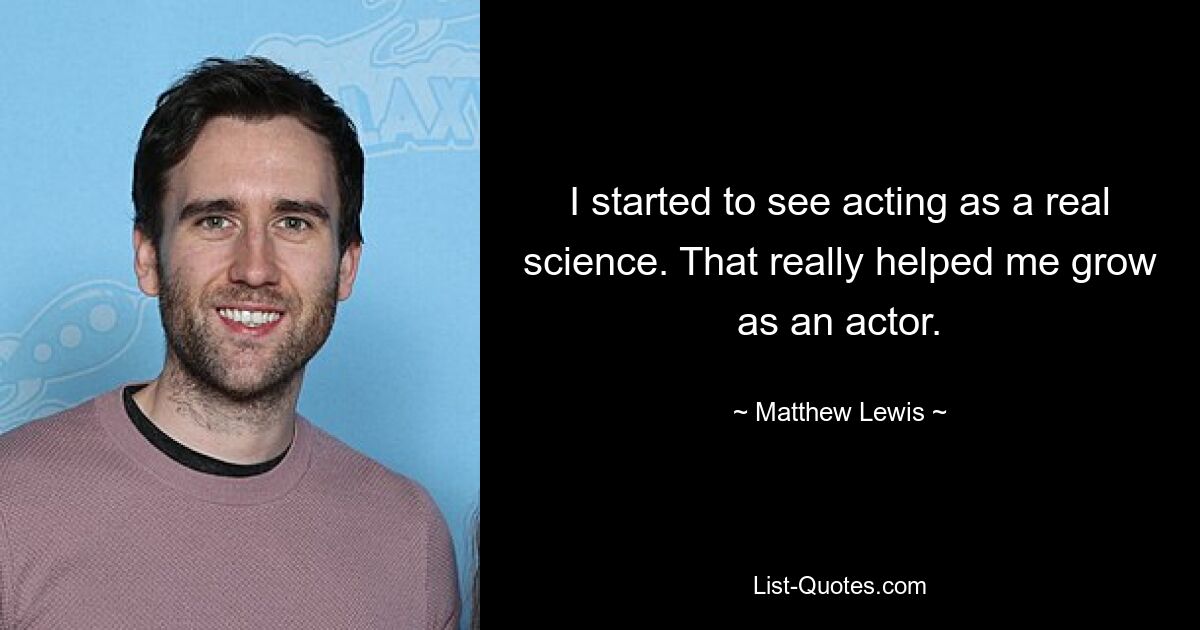 I started to see acting as a real science. That really helped me grow as an actor. — © Matthew Lewis