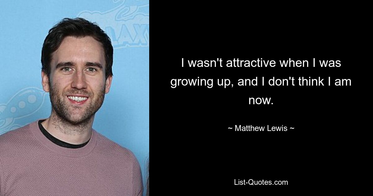 I wasn't attractive when I was growing up, and I don't think I am now. — © Matthew Lewis