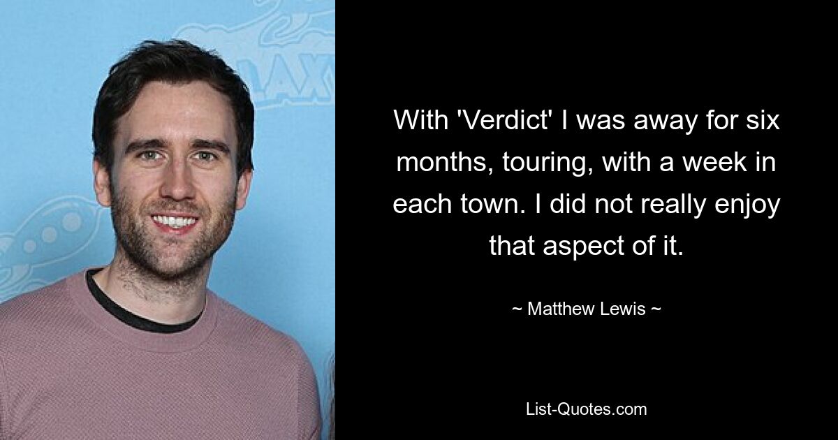 With 'Verdict' I was away for six months, touring, with a week in each town. I did not really enjoy that aspect of it. — © Matthew Lewis