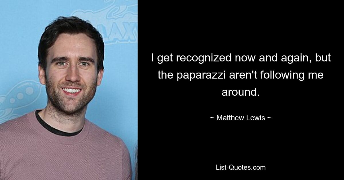 I get recognized now and again, but the paparazzi aren't following me around. — © Matthew Lewis