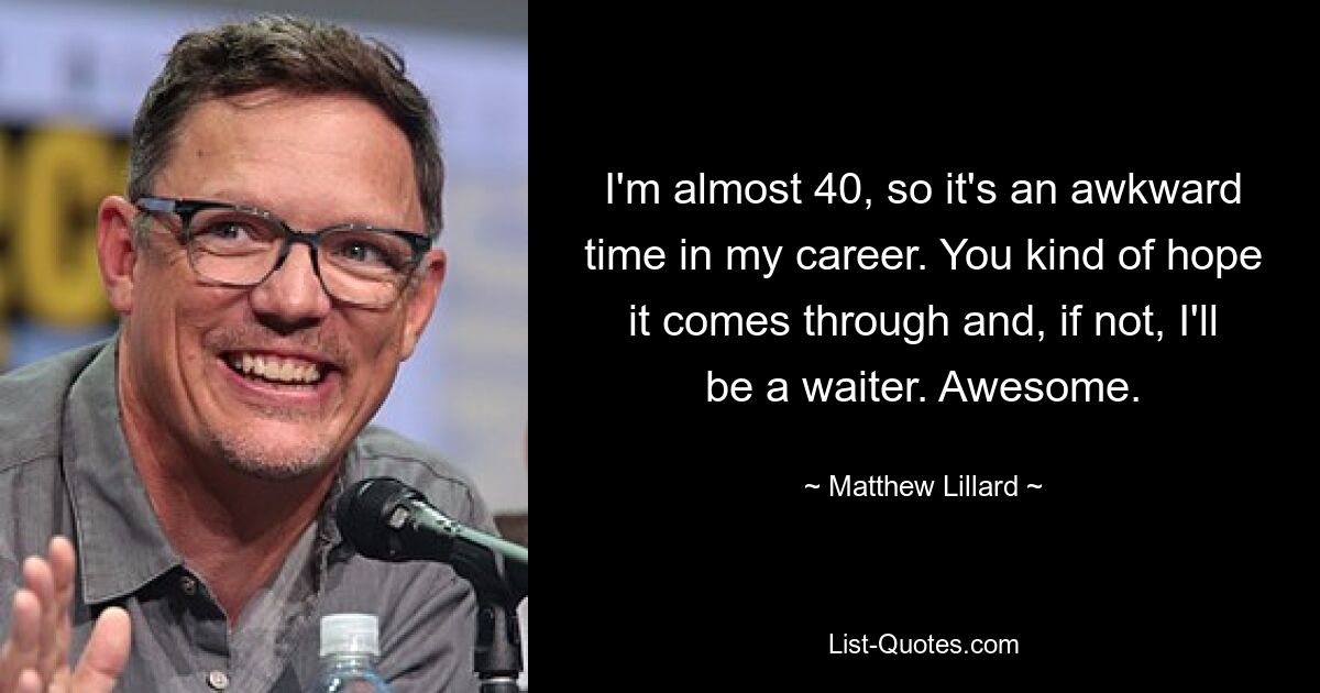 I'm almost 40, so it's an awkward time in my career. You kind of hope it comes through and, if not, I'll be a waiter. Awesome. — © Matthew Lillard