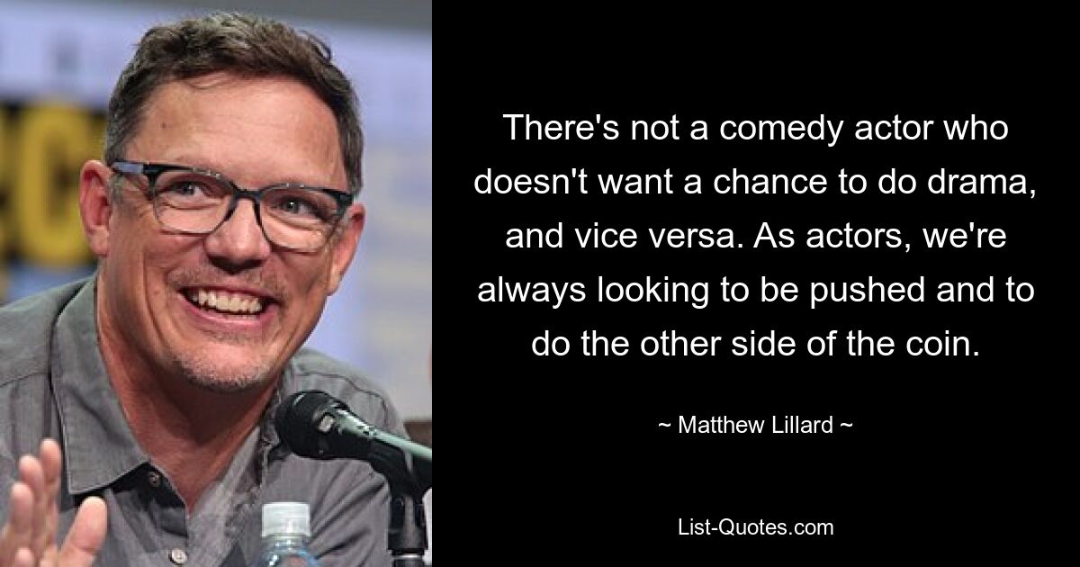 There's not a comedy actor who doesn't want a chance to do drama, and vice versa. As actors, we're always looking to be pushed and to do the other side of the coin. — © Matthew Lillard