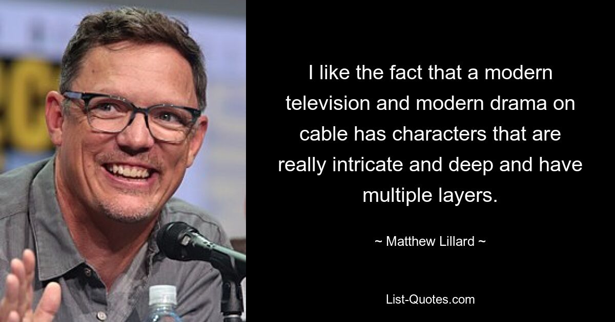 I like the fact that a modern television and modern drama on cable has characters that are really intricate and deep and have multiple layers. — © Matthew Lillard